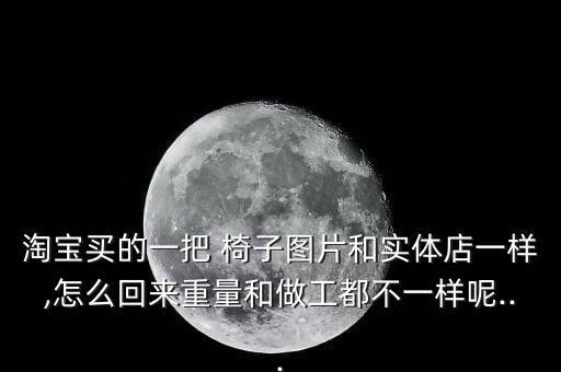 淘寶買的一把 椅子圖片和實(shí)體店一樣,怎么回來重量和做工都不一樣呢...