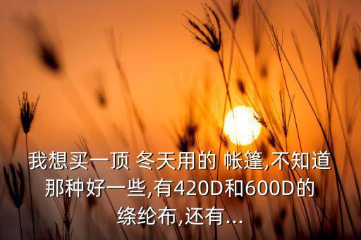 我想買(mǎi)一頂 冬天用的 帳篷,不知道那種好一些,有420D和600D的絳綸布,還有...