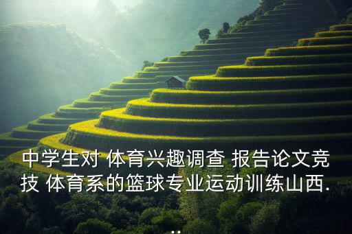 中學(xué)生對 體育興趣調(diào)查 報(bào)告論文競技 體育系的籃球?qū)I(yè)運(yùn)動(dòng)訓(xùn)練山西...