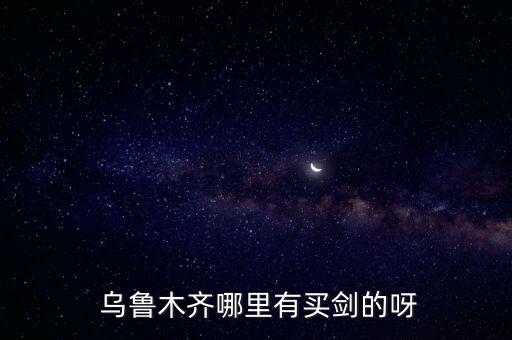  烏魯木齊哪里有買劍的呀