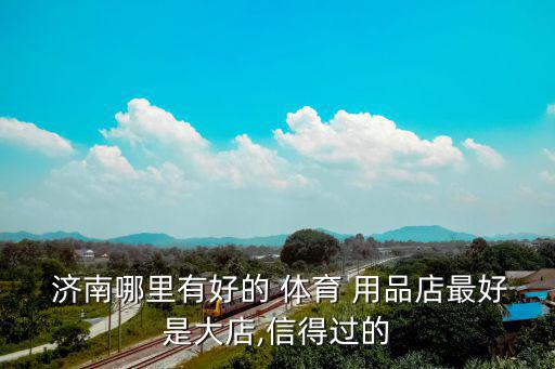  濟(jì)南哪里有好的 體育 用品店最好是大店,信得過(guò)的