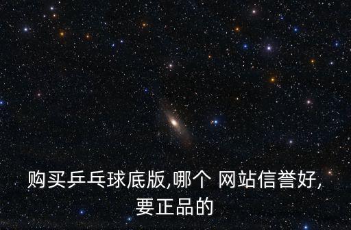 購買乒乓球底版,哪個 網(wǎng)站信譽好,要正品的