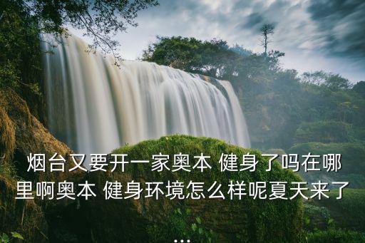 煙臺(tái)又要開(kāi)一家?jiàn)W本 健身了嗎在哪里啊奧本 健身環(huán)境怎么樣呢夏天來(lái)了...