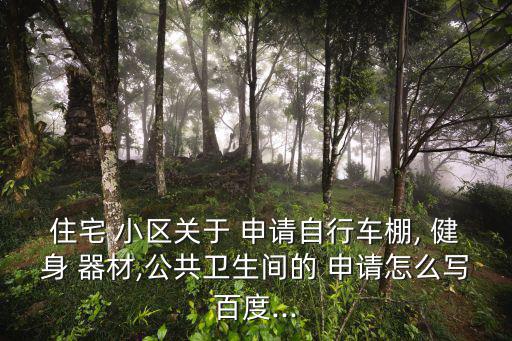 住宅 小區(qū)關(guān)于 申請自行車棚, 健身 器材,公共衛(wèi)生間的 申請怎么寫百度...