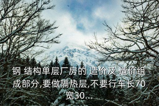 鋼 結(jié)構(gòu)單層廠房的 造價及 造價組成部分,要做隔熱層,不要行車長70寬30...