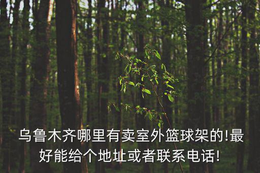  烏魯木齊哪里有賣室外籃球架的!最好能給個(gè)地址或者聯(lián)系電話!