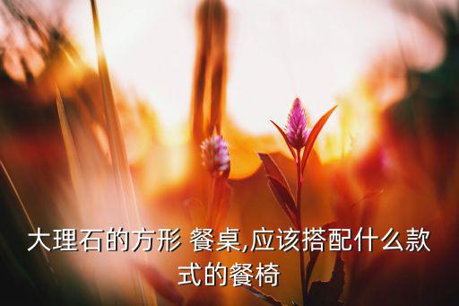 大理石的方形 餐桌,應(yīng)該搭配什么款式的餐椅