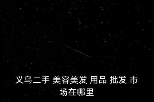 義烏二手 美容美發(fā) 用品 批發(fā) 市場(chǎng)在哪里