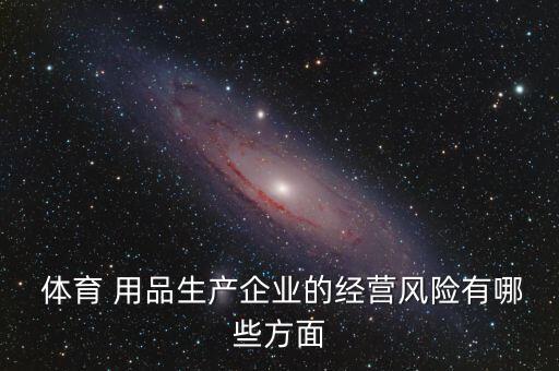  體育 用品生產(chǎn)企業(yè)的經(jīng)營(yíng)風(fēng)險(xiǎn)有哪些方面