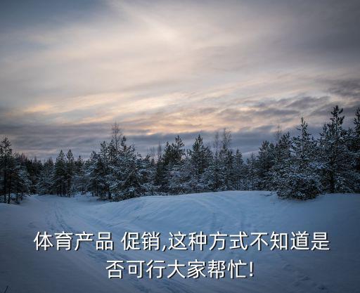  體育產(chǎn)品 促銷,這種方式不知道是否可行大家?guī)兔?