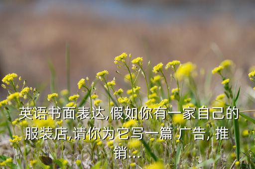  英語(yǔ)書面表達(dá),假如你有一家自己的服裝店,請(qǐng)你為它寫一篇 廣告, 推銷...