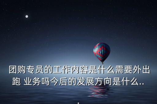  團(tuán)購(gòu)專員的工作內(nèi)容是什么需要外出跑 業(yè)務(wù)嗎今后的發(fā)展方向是什么...