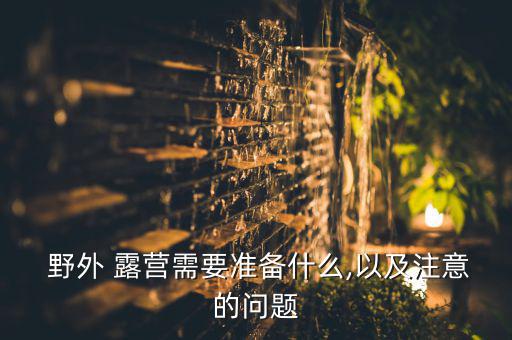 野外露營需要準(zhǔn)備什么食物,野外露營需要準(zhǔn)備哪些東西?