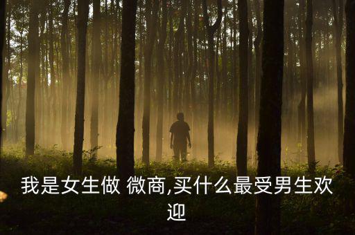 我是女生做 微商,買(mǎi)什么最受男生歡迎
