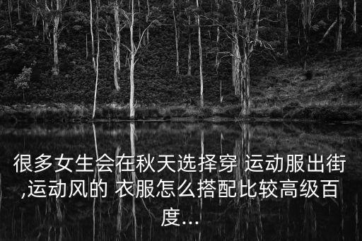 很多女生會(huì)在秋天選擇穿 運(yùn)動(dòng)服出街,運(yùn)動(dòng)風(fēng)的 衣服怎么搭配比較高級(jí)百度...