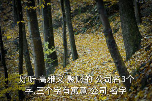 好聽高雅又聚財的公司名字,公司取名字大全免費查詢2022