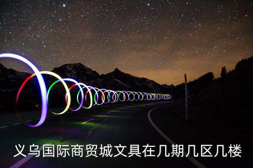  義烏國際商貿(mào)城文具在幾期幾區(qū)幾樓