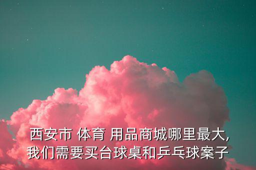  西安市 體育 用品商城哪里最大,我們需要買臺球桌和乒乓球案子
