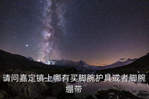 請問嘉定鎮(zhèn)上哪有買腳腕護具或者腳腕繃帶