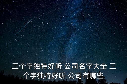  三個(gè)字獨(dú)特好聽 公司名字大全 三個(gè)字獨(dú)特好聽 公司有哪些