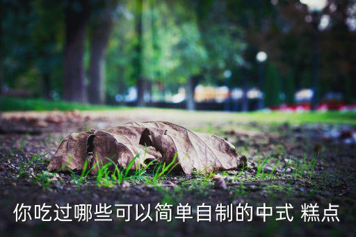 你吃過哪些可以簡單自制的中式 糕點