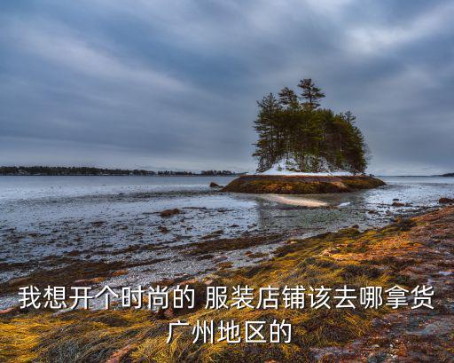 我想開個時(shí)尚的 服裝店鋪該去哪拿貨 廣州地區(qū)的