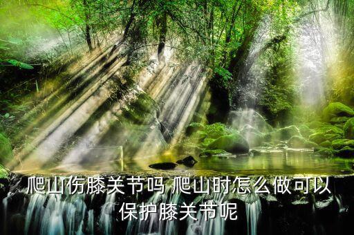  爬山傷膝關節(jié)嗎 爬山時怎么做可以 保護膝關節(jié)呢