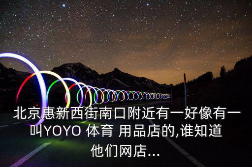  北京惠新西街南口附近有一好像有一叫YOYO 體育 用品店的,誰(shuí)知道他們網(wǎng)店...