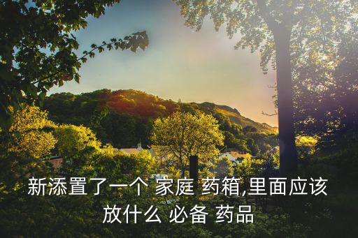 新添置了一個 家庭 藥箱,里面應該放什么 必備 藥品