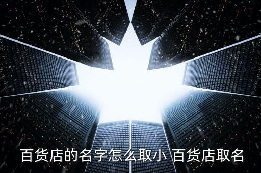  百貨店的名字怎么取小 百貨店取名