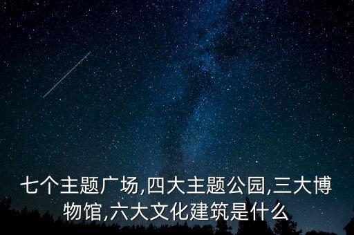 七個主題廣場,四大主題公園,三大博物館,六大文化建筑是什么