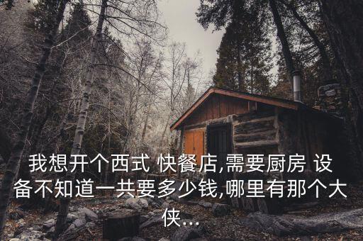 我想開(kāi)個(gè)西式 快餐店,需要廚房 設(shè)備不知道一共要多少錢,哪里有那個(gè)大俠...