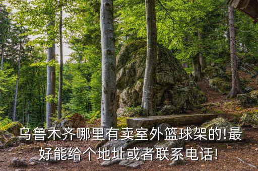  烏魯木齊哪里有賣室外籃球架的!最好能給個(gè)地址或者聯(lián)系電話!