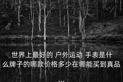  世界上最好的 戶外運(yùn)動(dòng) 手表是什么牌子的哪款價(jià)格多少在哪能買到真品...