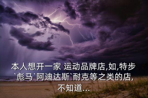本人想開(kāi)一家 運(yùn)動(dòng)品牌店,如,特步`彪馬`阿迪達(dá)斯`耐克等之類的店,不知道...