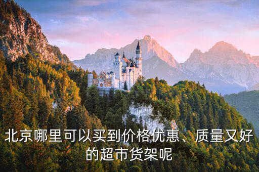 北京哪里可以買到價(jià)格優(yōu)惠、質(zhì)量又好的超市貨架呢
