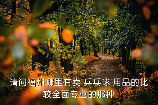 請(qǐng)問福州哪里有賣 乒乓球 用品的比較全面專業(yè)的那種