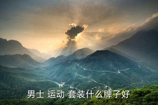 運動男套裝品牌有哪些,中年男穿什么運動品牌套裝好