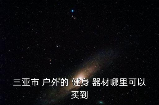 三亞市 戶外的 健身 器材哪里可以買(mǎi)到