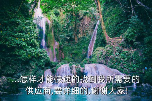 ...怎樣才能快速的找到我所需要的 供應商,要詳細的,謝謝大家!