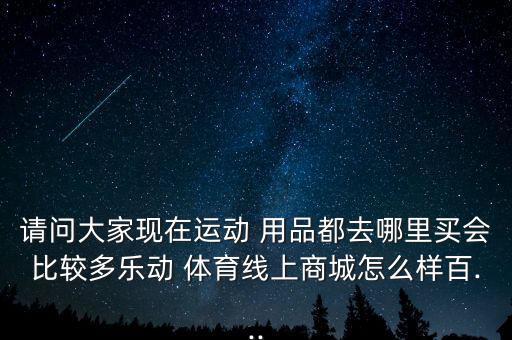 請(qǐng)問(wèn)大家現(xiàn)在運(yùn)動(dòng) 用品都去哪里買會(huì)比較多樂(lè)動(dòng) 體育線上商城怎么樣百...