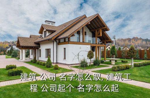 建筑公司取名字大全免費(fèi),又順利又有財(cái)氣的公司名字