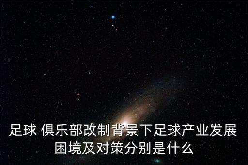 足球 俱樂部改制背景下足球產(chǎn)業(yè)發(fā)展困境及對策分別是什么