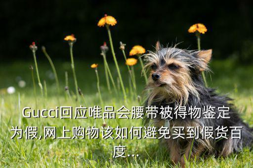 Gucci回應(yīng)唯品會腰帶被得物鑒定為假,網(wǎng)上購物該如何避免買到假貨百度...