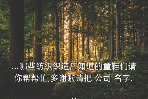 ...哪些紡織織造廠知道的童鞋們請你幫幫忙,多謝啦請把 公司 名字...