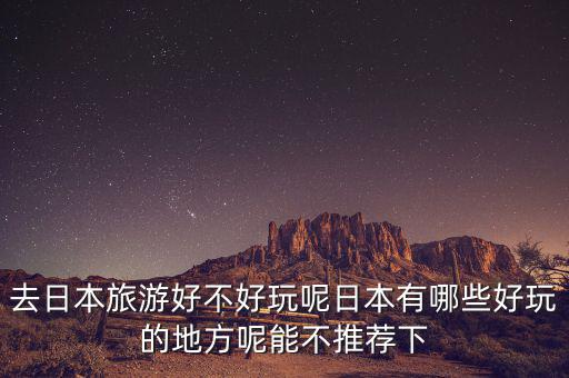 去日本旅游好不好玩呢日本有哪些好玩的地方呢能不推薦下