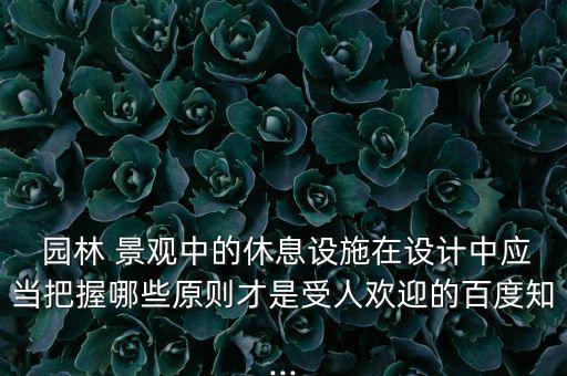  園林 景觀中的休息設施在設計中應當把握哪些原則才是受人歡迎的百度知...