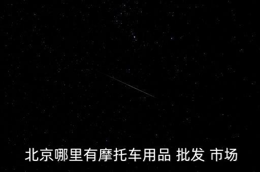 北京哪里有摩托車(chē)用品 批發(fā) 市場(chǎng)
