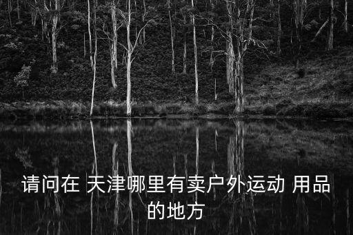 請(qǐng)問(wèn)在 天津哪里有賣戶外運(yùn)動(dòng) 用品的地方