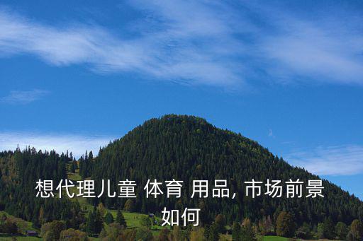 想代理兒童 體育 用品, 市場(chǎng)前景如何